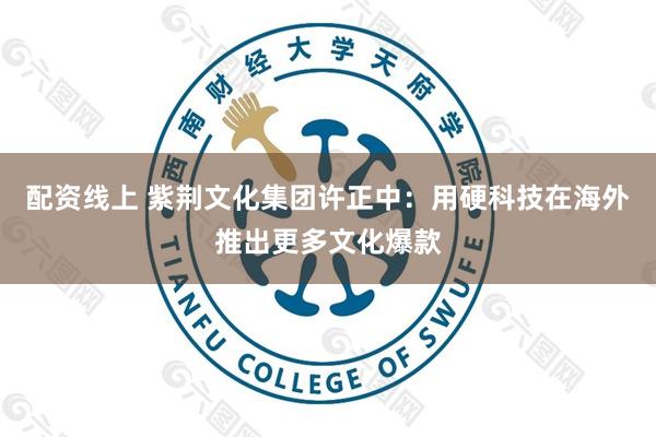 配资线上 紫荆文化集团许正中：用硬科技在海外推出更多文化爆款