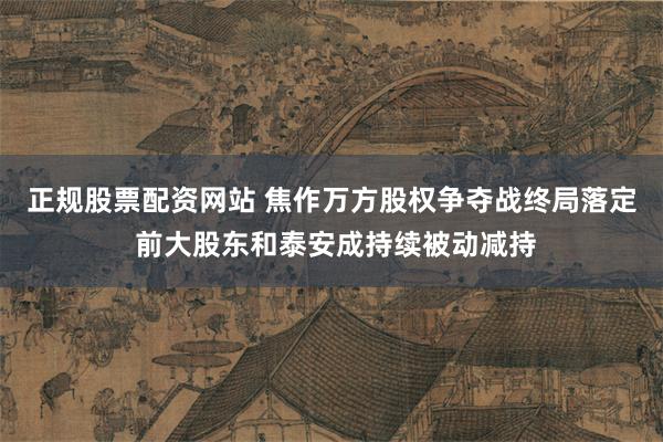 正规股票配资网站 焦作万方股权争夺战终局落定 前大股东和泰安成持续被动减持