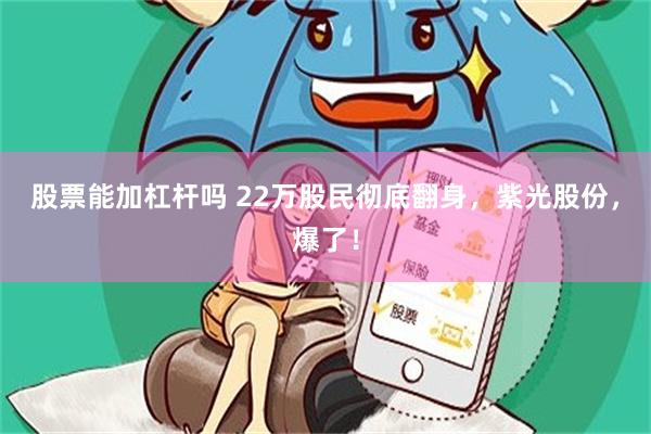 股票能加杠杆吗 22万股民彻底翻身，紫光股份，爆了！