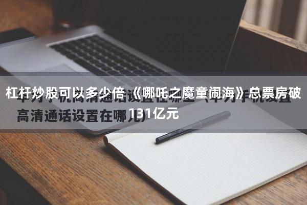 杠杆炒股可以多少倍 《哪吒之魔童闹海》总票房破131亿元