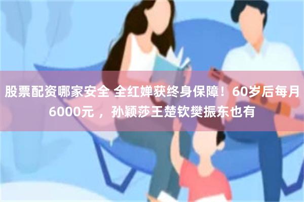 股票配资哪家安全 全红婵获终身保障！60岁后每月6000元 ，孙颖莎王楚钦樊振东也有