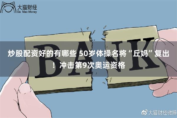 炒股配资好的有哪些 50岁体操名将“丘妈”复出！冲击第9次奥运资格