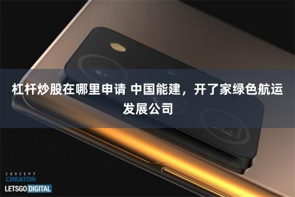 杠杆炒股在哪里申请 中国能建，开了家绿色航运发展公司