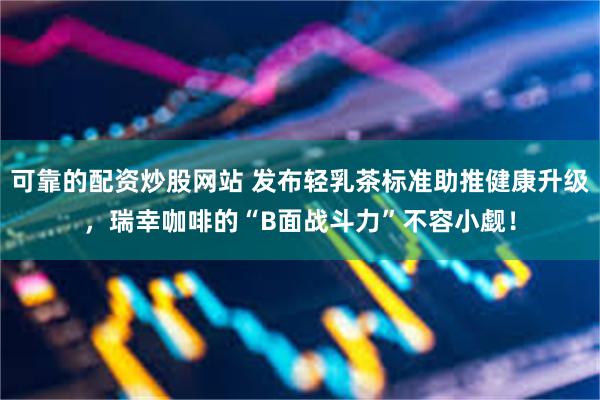 可靠的配资炒股网站 发布轻乳茶标准助推健康升级，瑞幸咖啡的“B面战斗力”不容小觑！