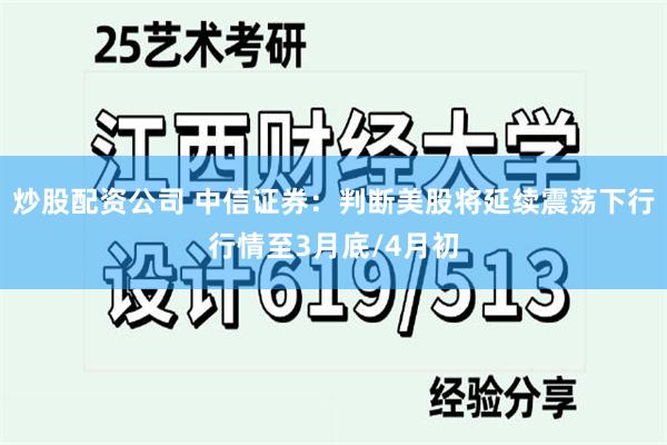 炒股配资公司 中信证券：判断美股将延续震荡下行行情至3月底/4月初