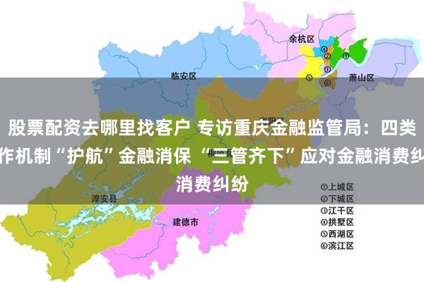 股票配资去哪里找客户 专访重庆金融监管局：四类工作机制“护航”金融消保 “三管齐下”应对金融消费纠纷