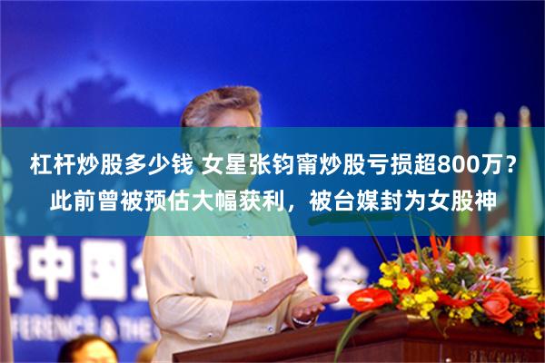 杠杆炒股多少钱 女星张钧甯炒股亏损超800万？此前曾被预估大幅获利，被台媒封为女股神