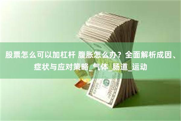 股票怎么可以加杠杆 腹胀怎么办？全面解析成因、症状与应对策略_气体_肠道_运动