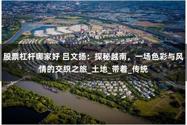股票杠杆哪家好 吕文扬：探秘越南，一场色彩与风情的交织之旅_土地_带着_传统
