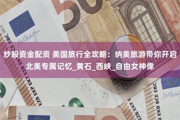炒股资金配资 美国旅行全攻略：纳美旅游带你开启北美专属记忆_黄石_西峡_自由女神像