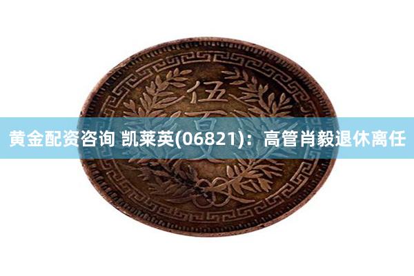 黄金配资咨询 凯莱英(06821)：高管肖毅退休离任