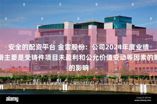 安全的配资平台 金雷股份：公司2024年度业绩下滑主要是受铸件项目未盈利和公允价值变动等因素的影响