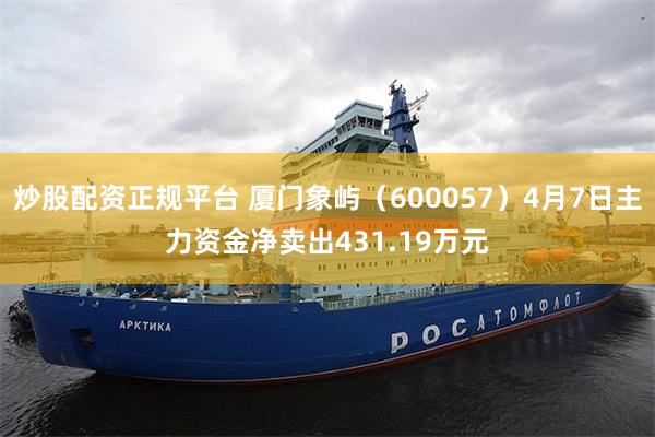 炒股配资正规平台 厦门象屿（600057）4月7日主力资金净卖出431.19万元