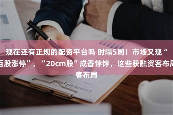 现在还有正规的配资平台吗 时隔5周！市场又现“百股涨停”，“20cm股”成香饽饽，这些获融资客布局