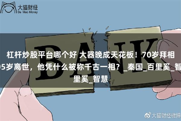 杠杆炒股平台哪个好 大器晚成天花板！70岁拜相105岁离世，他凭什么被称千古一相？_秦国_百里奚_智慧