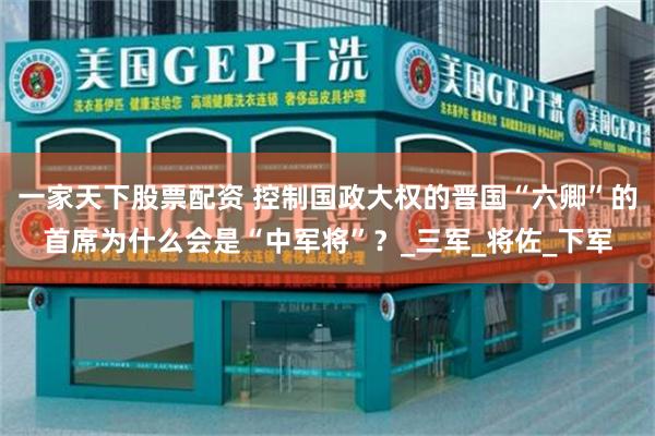 一家天下股票配资 控制国政大权的晋国“六卿”的首席为什么会是“中军将”？_三军_将佐_下军