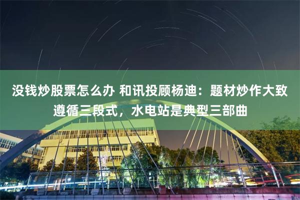 没钱炒股票怎么办 和讯投顾杨迪：题材炒作大致遵循三段式，水电站是典型三部曲