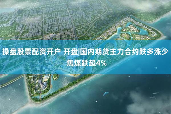 操盘股票配资开户 开盘|国内期货主力合约跌多涨少 焦煤跌超4%