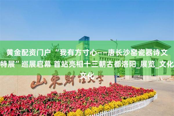 黄金配资门户 “我有方寸心——唐长沙窑瓷器诗文特展”巡展启幕 首站亮相十三朝古都洛阳_展览_文化