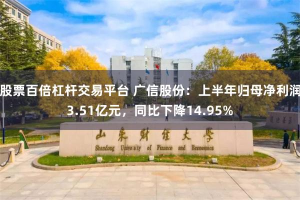 股票百倍杠杆交易平台 广信股份：上半年归母净利润3.51亿元，同比下降14.95%