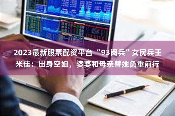 2023最新股票配资平台 “93阅兵”女民兵王米佳：出身空姐，婆婆和母亲替她负重前行