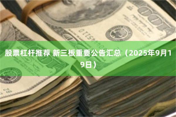 股票杠杆推荐 新三板重要公告汇总（2025年9月19日）