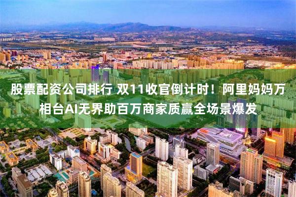 股票配资公司排行 双11收官倒计时！阿里妈妈万相台AI无界助百万商家质赢全场景爆发