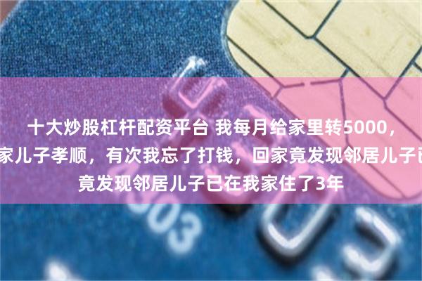 十大炒股杠杆配资平台 我每月给家里转5000，爸妈却总夸邻居家儿子孝顺，有次我忘了打钱，回家竟发现邻居儿子已在我家住了3年