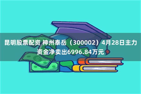 昆明股票配资 神州泰岳（300002）4月28日主力资金净卖出6996.84万元