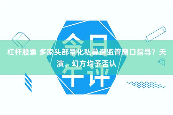 杠杆股票 多家头部量化私募遭监管窗口指导？天演、幻方均予否认