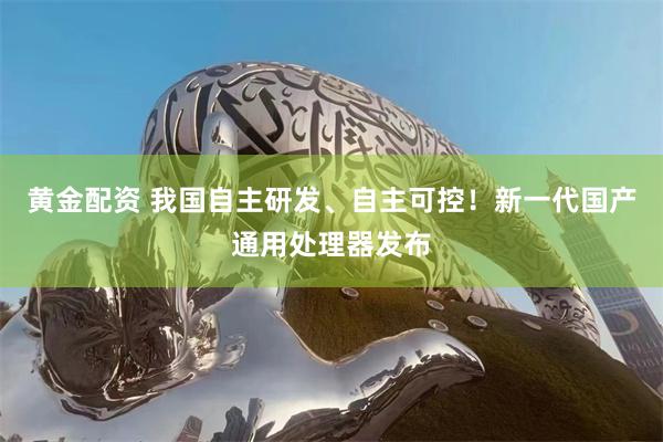 黄金配资 我国自主研发、自主可控！新一代国产通用处理器发布