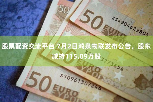 股票配资交流平台 7月2日鸿泉物联发布公告，股东减持115.09万股