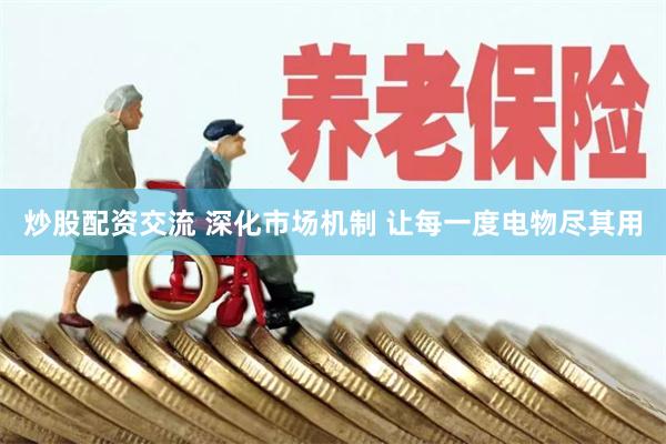 炒股配资交流 深化市场机制 让每一度电物尽其用