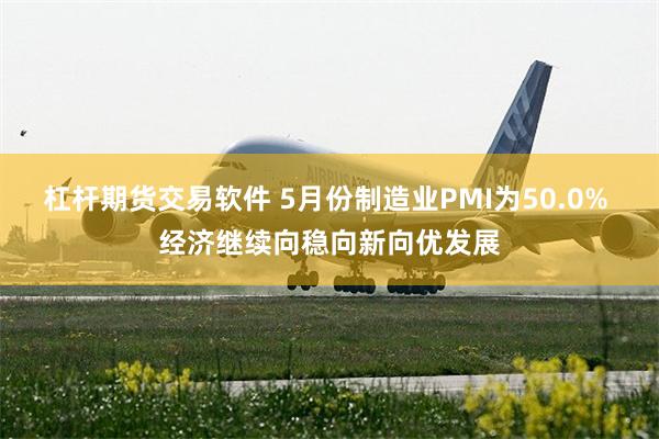 杠杆期货交易软件 5月份制造业PMI为50.0% 经济继续向稳向新向优发展