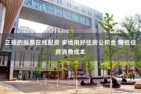正规的股票在线配资 多地用好住房公积金 降低住房消费成本