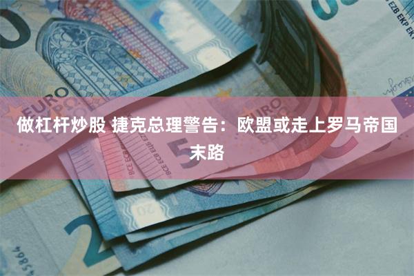 做杠杆炒股 捷克总理警告：欧盟或走上罗马帝国末路