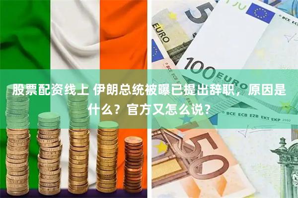股票配资线上 伊朗总统被曝已提出辞职，原因是什么？官方又怎么说？