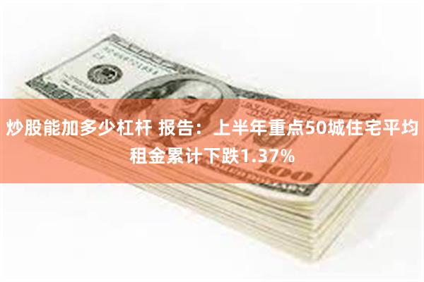 炒股能加多少杠杆 报告：上半年重点50城住宅平均租金累计下跌1.37%