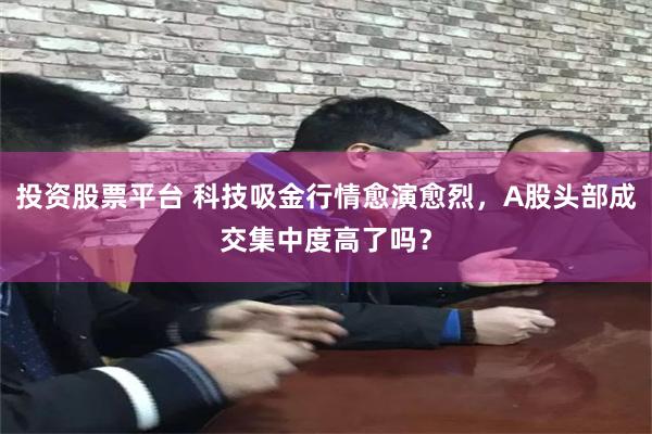 投资股票平台 科技吸金行情愈演愈烈，A股头部成交集中度高了吗？
