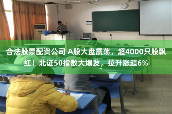 合法股票配资公司 A股大盘震荡，超4000只股飘红！北证50指数大爆发，拉升涨超6%