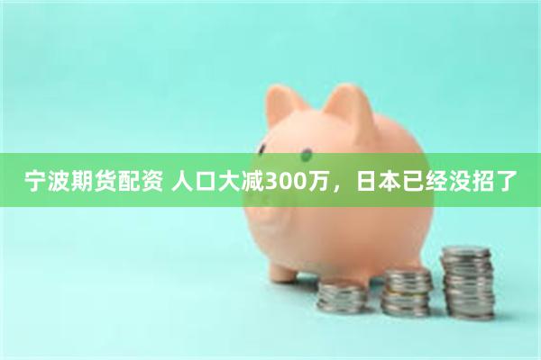 宁波期货配资 人口大减300万，日本已经没招了