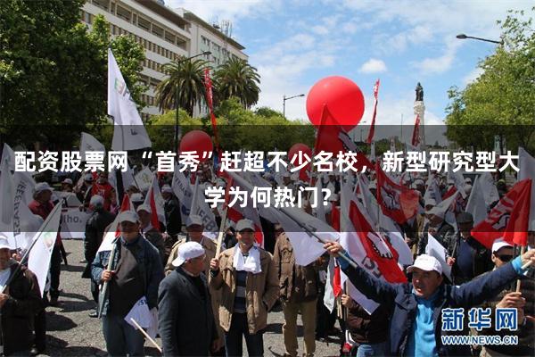 配资股票网 “首秀”赶超不少名校，新型研究型大学为何热门？