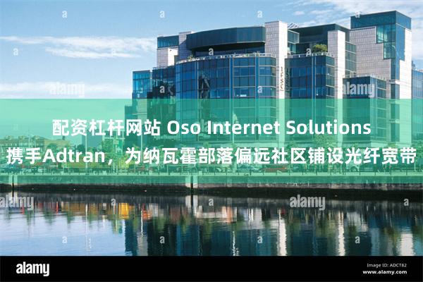 配资杠杆网站 Oso Internet Solutions携手Adtran，为纳瓦霍部落偏远社区铺设光纤宽带
