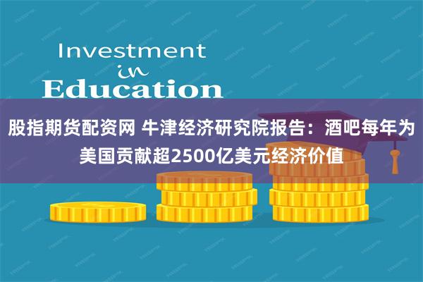 股指期货配资网 牛津经济研究院报告：酒吧每年为美国贡献超2500亿美元经济价值