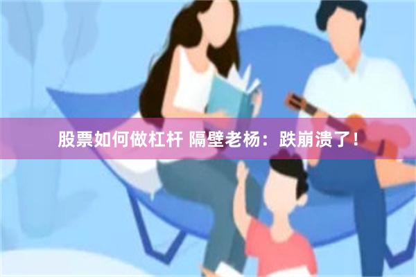 股票如何做杠杆 隔壁老杨：跌崩溃了！