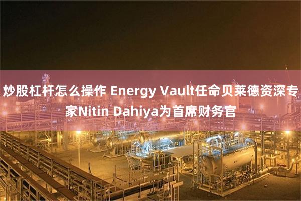 炒股杠杆怎么操作 Energy Vault任命贝莱德资深专家Nitin Dahiya为首席财务官