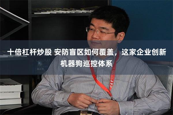 十倍杠杆炒股 安防盲区如何覆盖，这家企业创新机器狗巡控体系