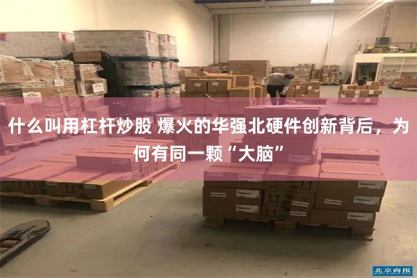 什么叫用杠杆炒股 爆火的华强北硬件创新背后，为何有同一颗“大脑”