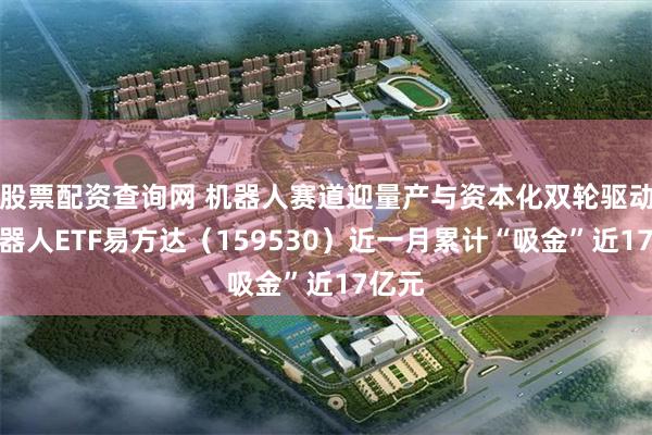 股票配资查询网 机器人赛道迎量产与资本化双轮驱动，机器人ETF易方达（159530）近一月累计“吸金”近17亿元