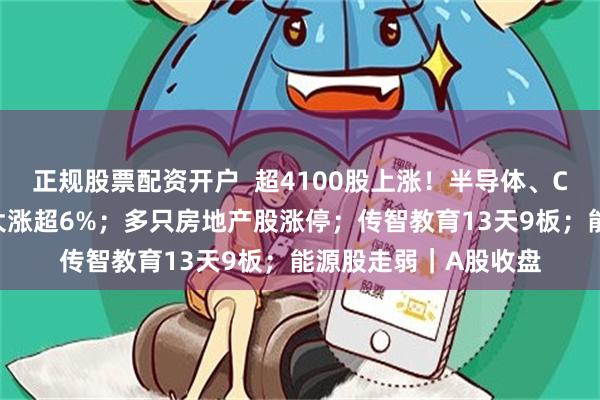 正规股票配资开户  超4100股上涨！半导体、CPO走强，长鑫科技大涨超6%；多只房地产股涨停；传智教育13天9板；能源股走弱｜A股收盘